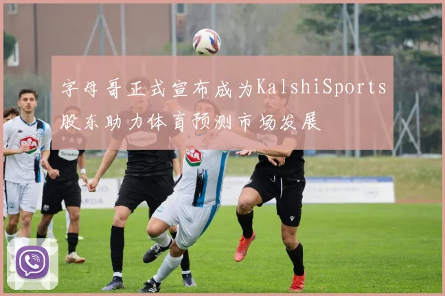 字母哥正式宣布成为KalshiSports股东助力体育预测市场发展