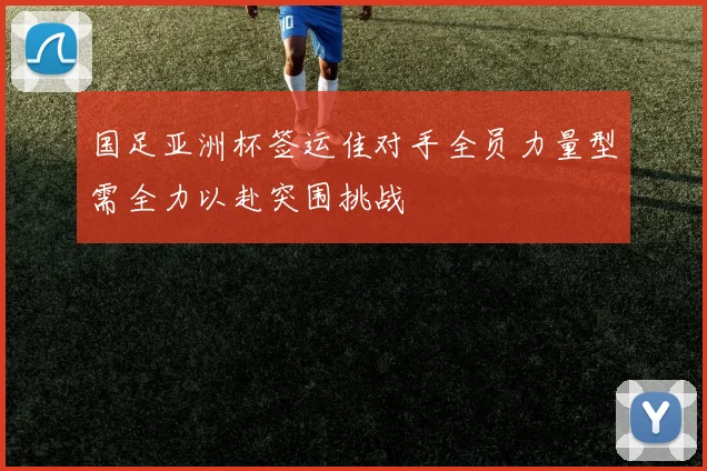 国足亚洲杯签运佳对手全员力量型需全力以赴突围挑战