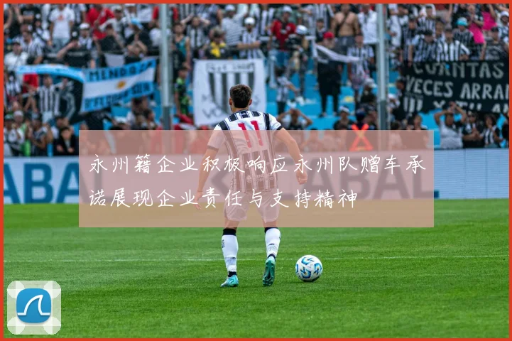 永州籍企业积极响应永州队赠车承诺展现企业责任与支持精神