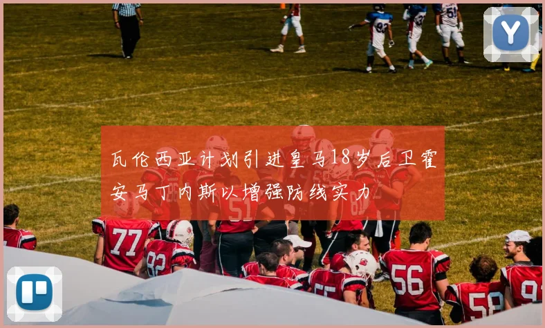 瓦伦西亚计划引进皇马18岁后卫霍安马丁内斯以增强防线实力