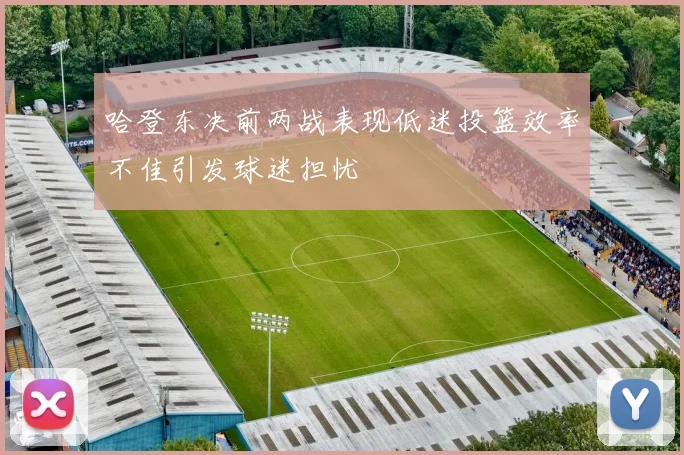 哈登东决前两战表现低迷投篮效率不佳引发球迷担忧
