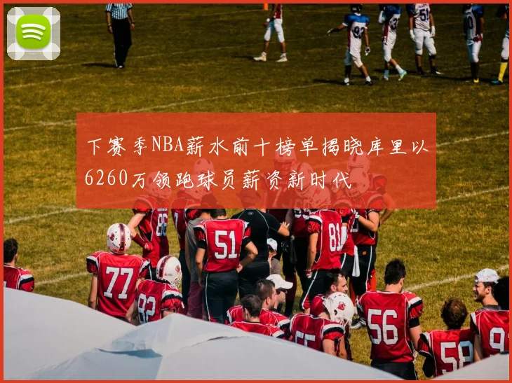 下赛季NBA薪水前十榜单揭晓库里以6260万领跑球员薪资新时代