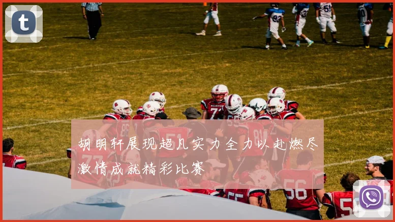 胡明轩展现超凡实力全力以赴燃尽激情成就精彩比赛