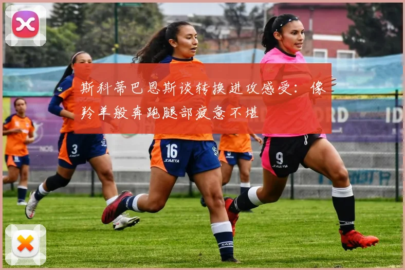 斯科蒂巴恩斯谈转换进攻感受：像羚羊般奔跑腿部疲惫不堪