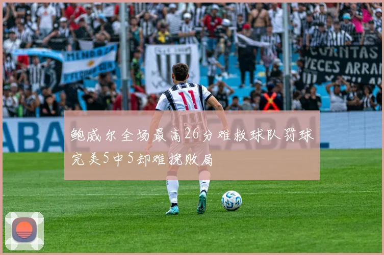 鲍威尔全场最高26分难救球队罚球完美5中5却难挽败局